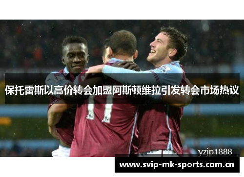 保托雷斯以高价转会加盟阿斯顿维拉引发转会市场热议